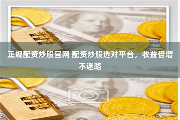 正规配资炒股官网 配资炒股选对平台，收益倍增不迷路