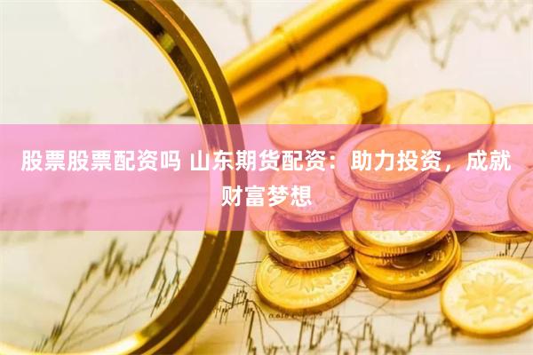 股票股票配资吗 山东期货配资：助力投资，成就财富梦想