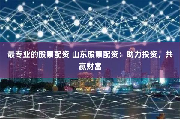 最专业的股票配资 山东股票配资：助力投资，共赢财富