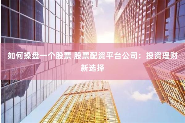 如何操盘一个股票 股票配资平台公司：投资理财新选择