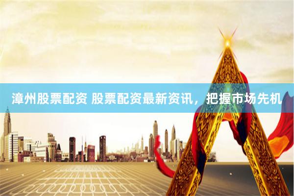 漳州股票配资 股票配资最新资讯，把握市场先机