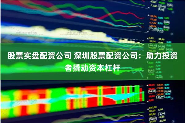 股票实盘配资公司 深圳股票配资公司：助力投资者撬动资本杠杆