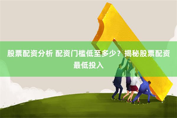股票配资分析 配资门槛低至多少？揭秘股票配资最低投入