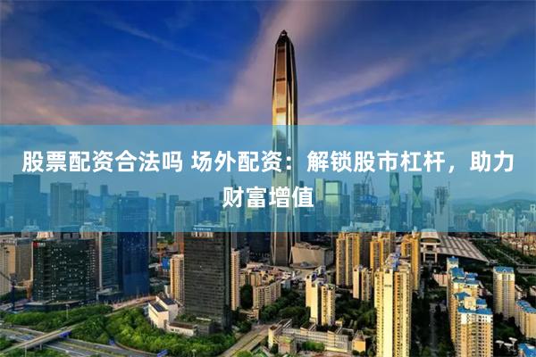股票配资合法吗 场外配资：解锁股市杠杆，助力财富增值