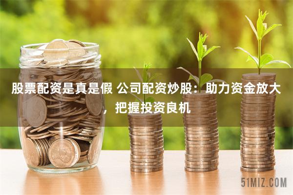 股票配资是真是假 公司配资炒股：助力资金放大，把握投资良机