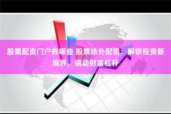 股票配资门户有哪些 股票场外配资：解锁投资新境界，撬动财富杠杆