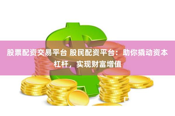 股票配资交易平台 股民配资平台：助你撬动资本杠杆，实现财富增值