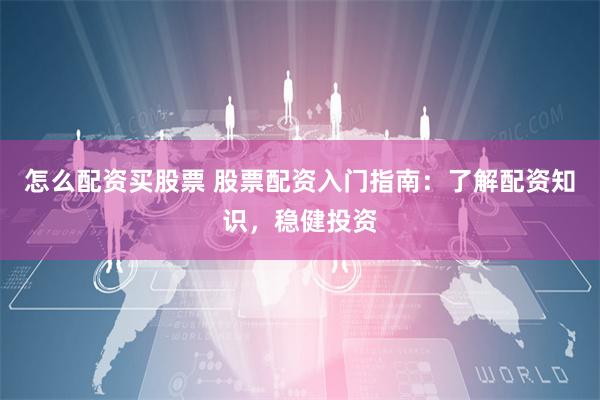 怎么配资买股票 股票配资入门指南：了解配资知识，稳健投资