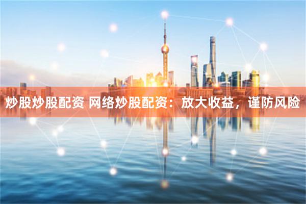 炒股炒股配资 网络炒股配资：放大收益，谨防风险