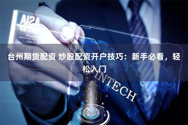 台州期货配资 炒股配资开户技巧：新手必看，轻松入门