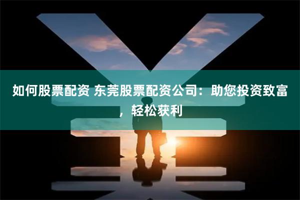 如何股票配资 东莞股票配资公司：助您投资致富，轻松获利