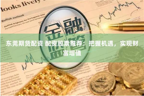 东莞期货配资 配资股票推荐：把握机遇，实现财富增值