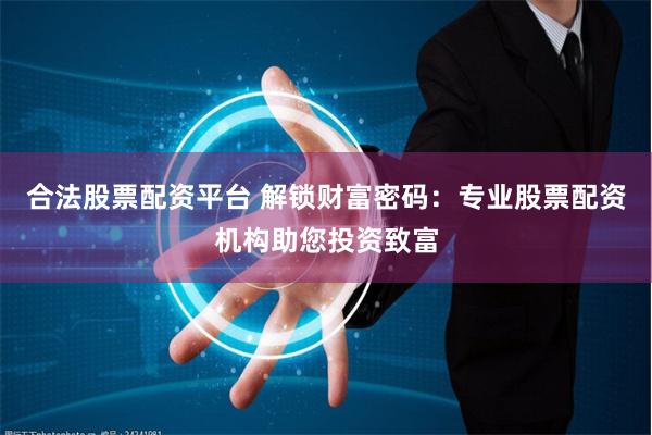 合法股票配资平台 解锁财富密码：专业股票配资机构助您投资致富