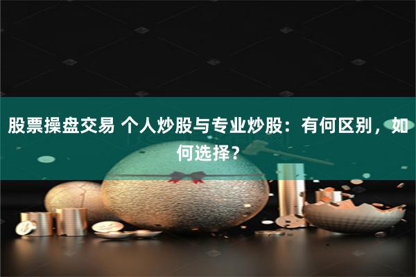 股票操盘交易 个人炒股与专业炒股：有何区别，如何选择？