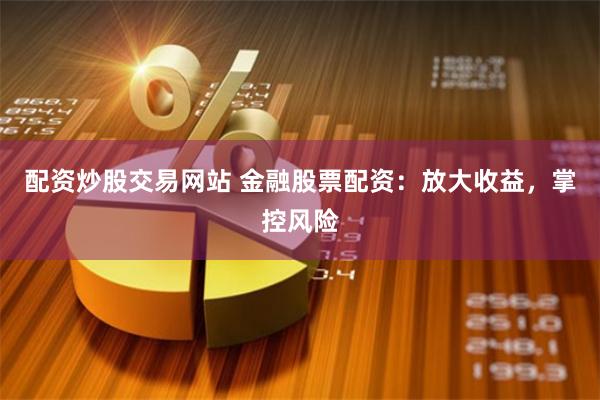 配资炒股交易网站 金融股票配资：放大收益，掌控风险