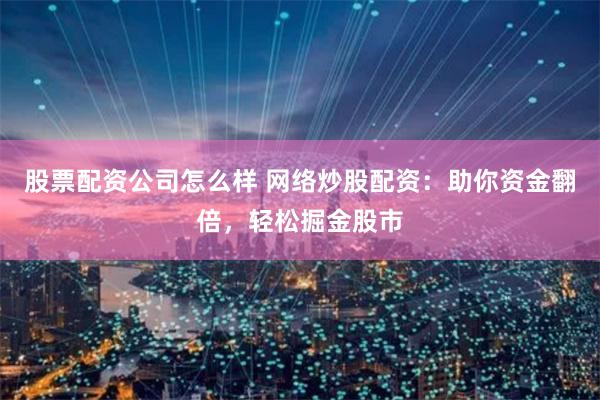 股票配资公司怎么样 网络炒股配资：助你资金翻倍，轻松掘金股市