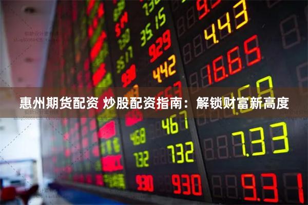惠州期货配资 炒股配资指南：解锁财富新高度