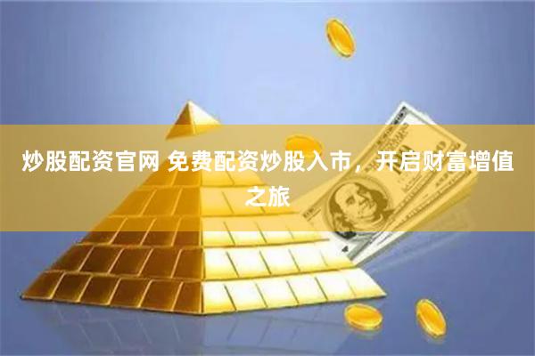 炒股配资官网 免费配资炒股入市，开启财富增值之旅
