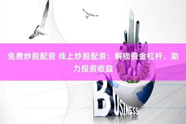 免费炒股配资 线上炒股配资：解锁资金杠杆，助力投资收益