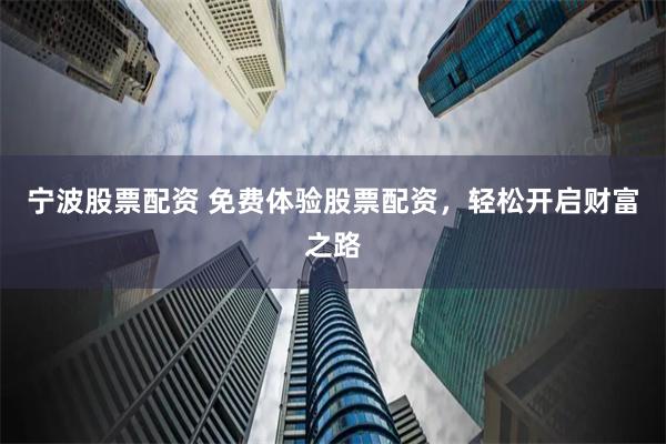 宁波股票配资 免费体验股票配资，轻松开启财富之路