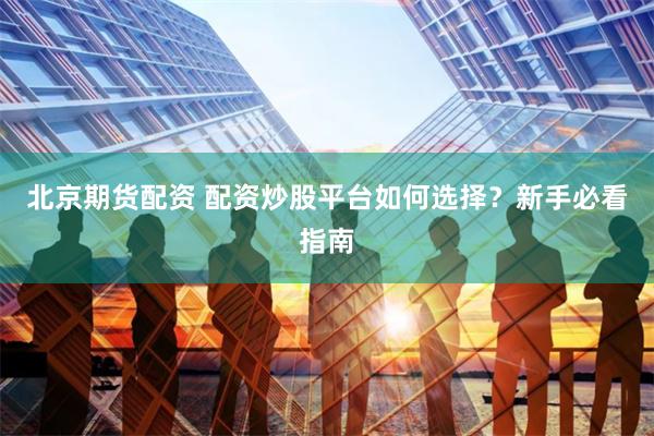 北京期货配资 配资炒股平台如何选择？新手必看指南
