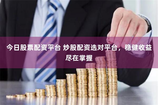 今日股票配资平台 炒股配资选对平台，稳健收益尽在掌握