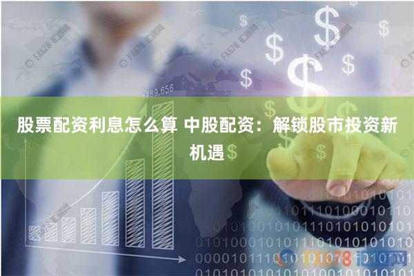 股票配资利息怎么算 中股配资：解锁股市投资新机遇
