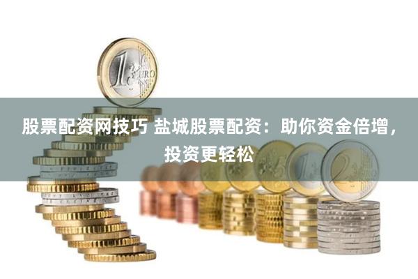 股票配资网技巧 盐城股票配资：助你资金倍增，投资更轻松