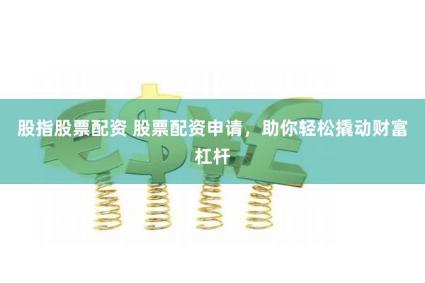 股指股票配资 股票配资申请，助你轻松撬动财富杠杆