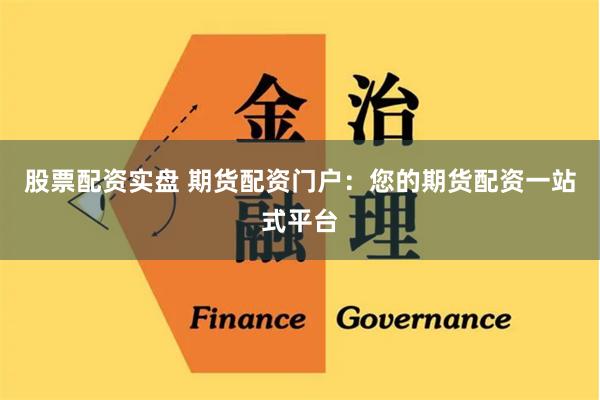 股票配资实盘 期货配资门户：您的期货配资一站式平台