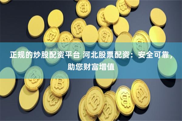正规的炒股配资平台 河北股票配资：安全可靠，助您财富增值