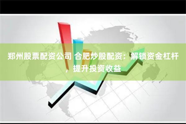 郑州股票配资公司 合肥炒股配资：解锁资金杠杆，提升投资收益