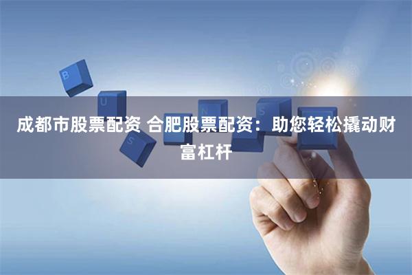 成都市股票配资 合肥股票配资：助您轻松撬动财富杠杆