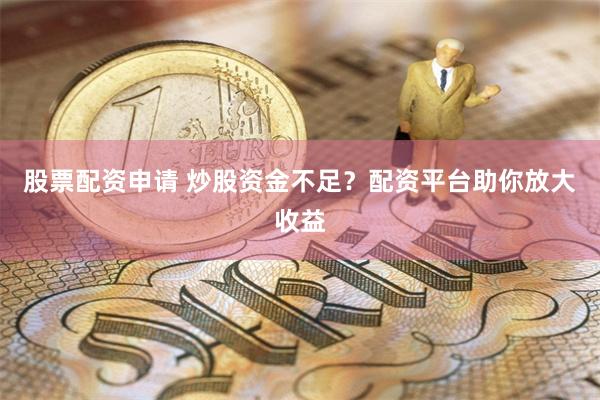 股票配资申请 炒股资金不足？配资平台助你放大收益