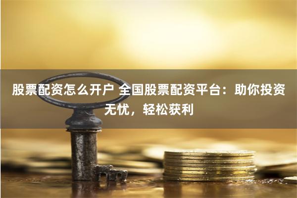 股票配资怎么开户 全国股票配资平台：助你投资无忧，轻松获利