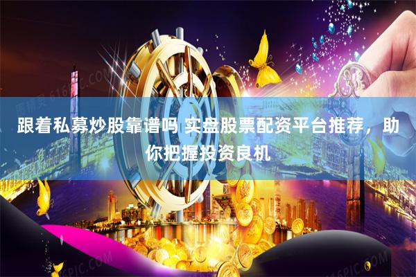 跟着私募炒股靠谱吗 实盘股票配资平台推荐，助你把握投资良机