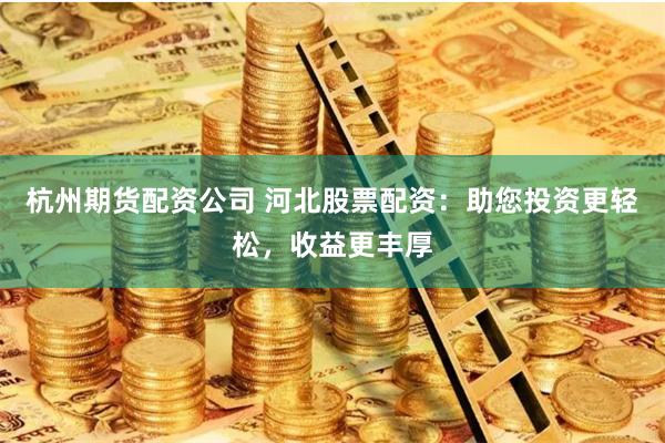 杭州期货配资公司 河北股票配资：助您投资更轻松，收益更丰厚