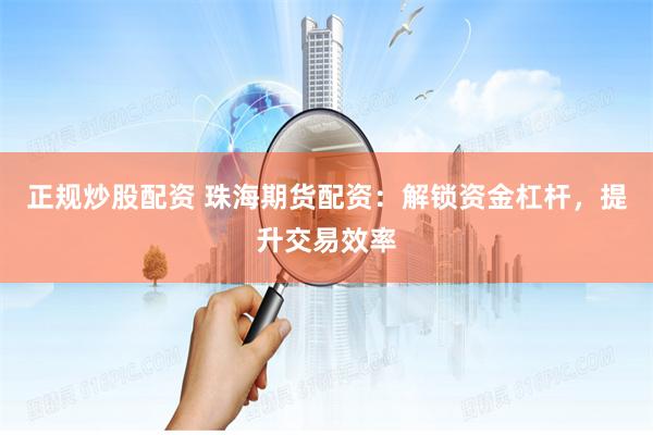 正规炒股配资 珠海期货配资：解锁资金杠杆，提升交易效率