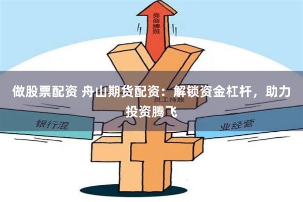 做股票配资 舟山期货配资：解锁资金杠杆，助力投资腾飞