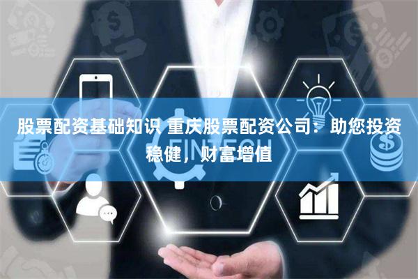 股票配资基础知识 重庆股票配资公司：助您投资稳健，财富增值