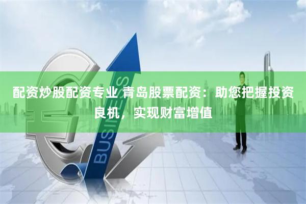配资炒股配资专业 青岛股票配资：助您把握投资良机，实现财富增值