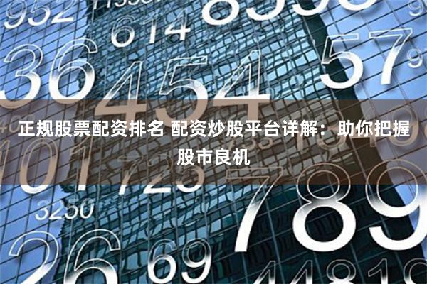 正规股票配资排名 配资炒股平台详解：助你把握股市良机