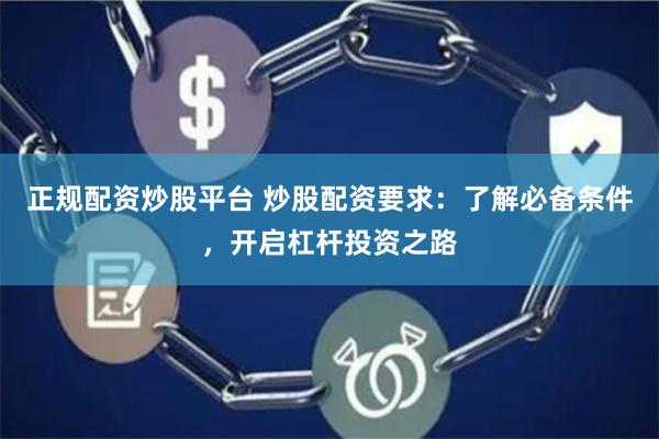 正规配资炒股平台 炒股配资要求：了解必备条件，开启杠杆投资之路