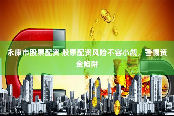 永康市股票配资 股票配资风险不容小觑，警惕资金陷阱