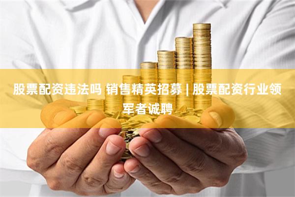 股票配资违法吗 销售精英招募 | 股票配资行业领军者诚聘