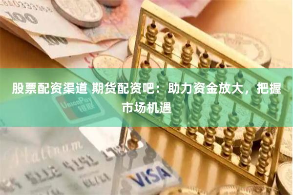 股票配资渠道 期货配资吧：助力资金放大，把握市场机遇