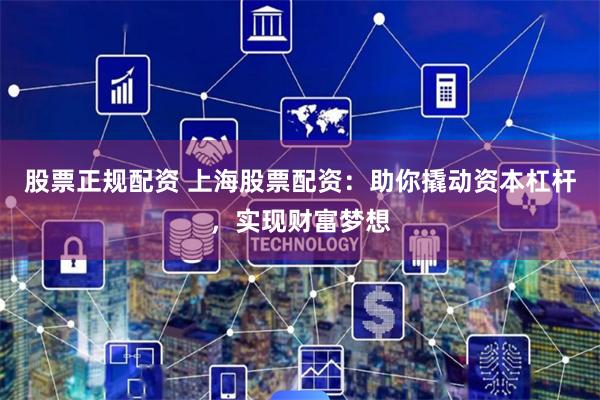 股票正规配资 上海股票配资：助你撬动资本杠杆，实现财富梦想