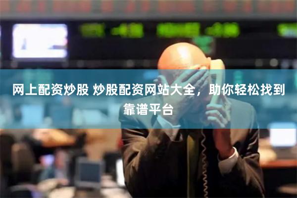 网上配资炒股 炒股配资网站大全，助你轻松找到靠谱平台