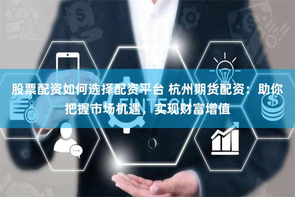 股票配资如何选择配资平台 杭州期货配资：助你把握市场机遇，实现财富增值
