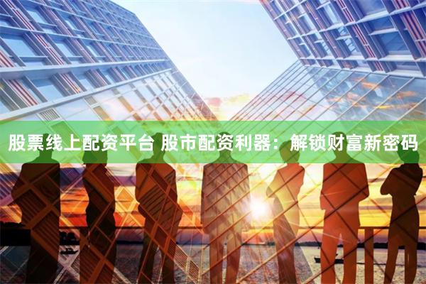 股票线上配资平台 股市配资利器：解锁财富新密码